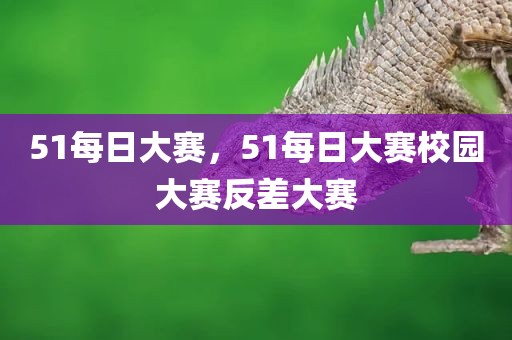 51每日大赛，51每日大赛校园大赛反差大赛