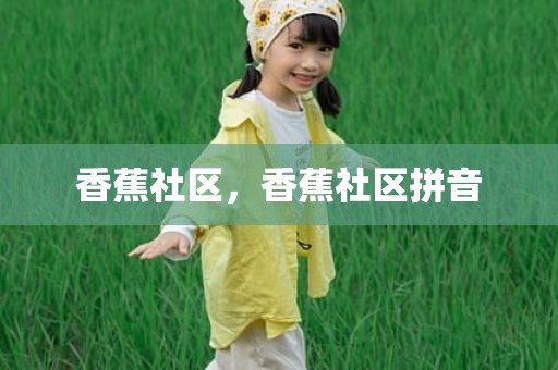 香蕉社区，香蕉社区拼音