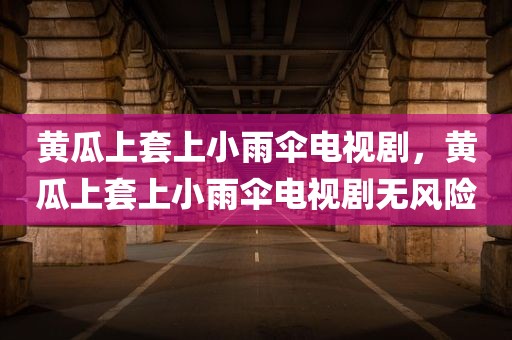 黄瓜上套上小雨伞电视剧，黄瓜上套上小雨伞电视剧无风险