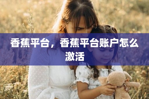 香蕉平台，香蕉平台账户怎么激活