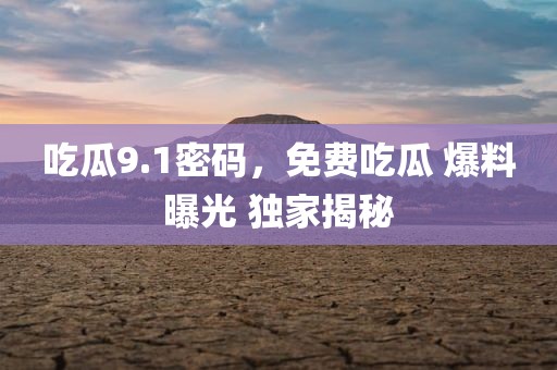 吃瓜9.1密码，免费吃瓜 爆料曝光 独家揭秘