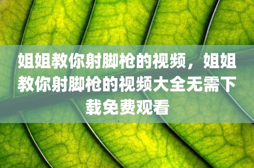 姐姐教你射脚枪的视频，姐姐教你射脚枪的视频大全无需下载免费观看