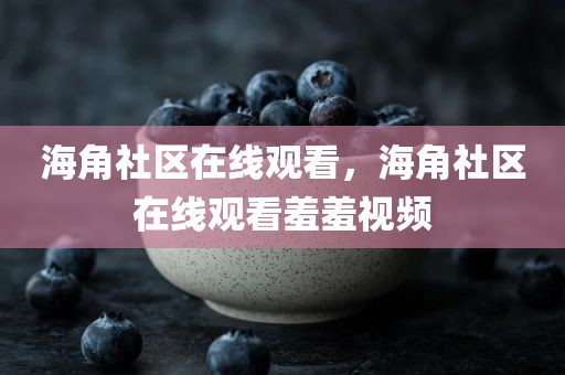 海角社区在线观看，海角社区在线观看羞羞视频
