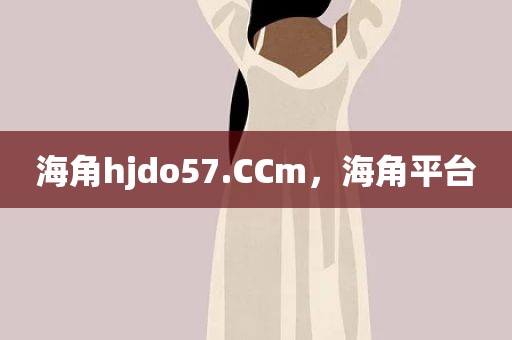 海角hjdo57.CCm，海角平台