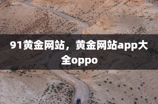 91黄金网站，黄金网站app大全oppo
