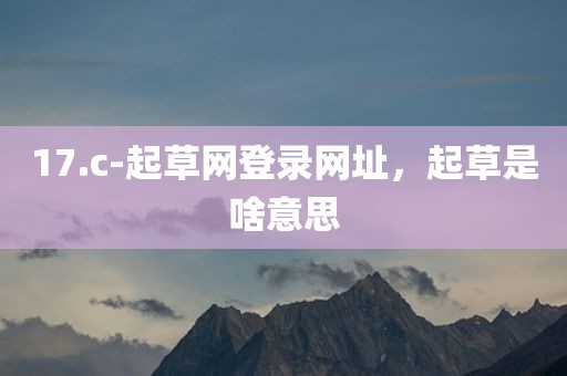 17.c-起草网登录网址，起草是啥意思
