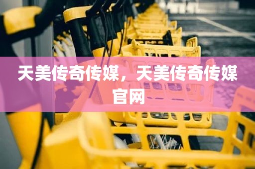 天美传奇传媒，天美传奇传媒官网