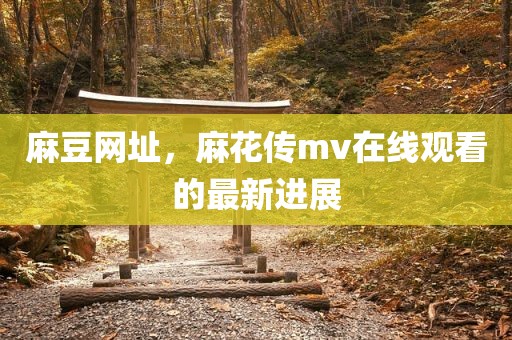 麻豆网址，麻花传mv在线观看的最新进展