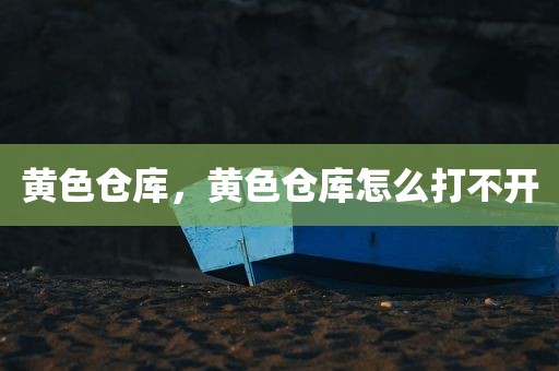 黄色仓库，黄色仓库怎么打不开