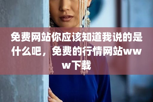 免费网站你应该知道我说的是什么吧，免费的行情网站www下载
