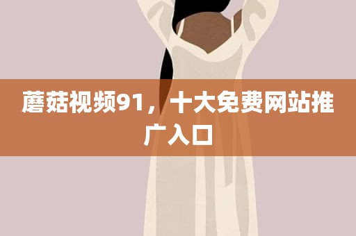 蘑菇视频91，十大免费网站推广入口