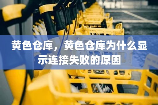 黄色仓库，黄色仓库为什么显示连接失败的原因