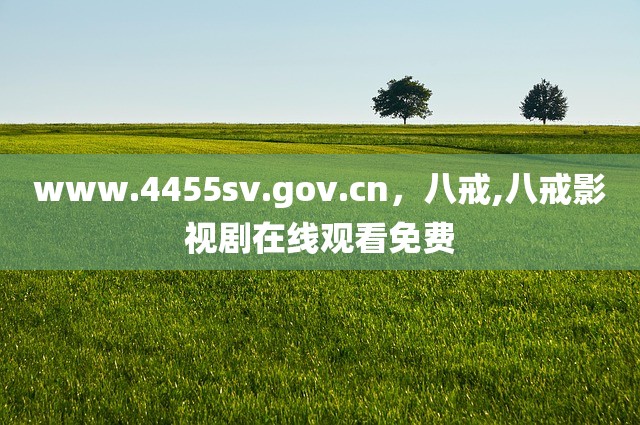 www.4455sv.gov.cn，八戒,八戒影视剧在线观看免费
