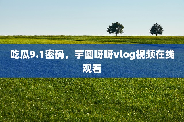 吃瓜9.1密码，芋圆呀呀vlog视频在线观看