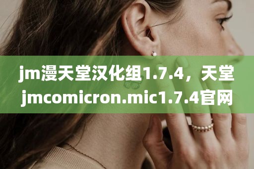 jm漫天堂汉化组1.7.4，天堂jmcomicron.mic1.7.4官网