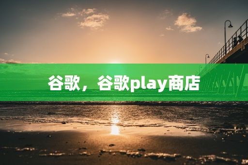 谷歌，谷歌play商店