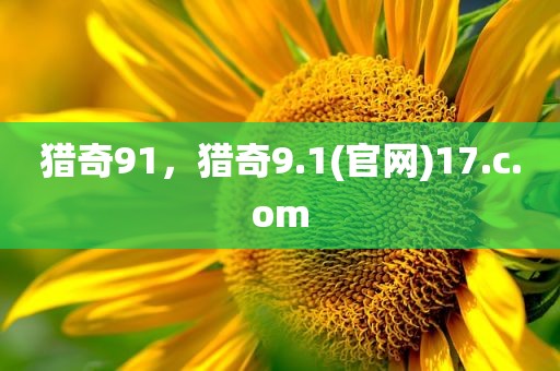 猎奇91，猎奇9.1(官网)17.c.om