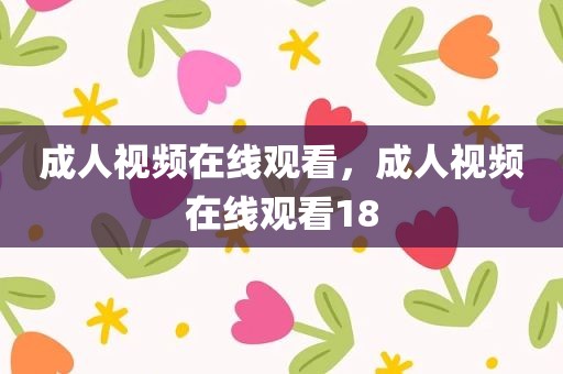 成人视频在线观看，成人视频在线观看18