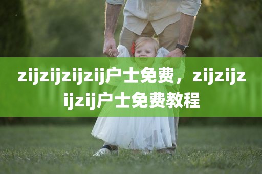 zijzijzijzij户士免费，zijzijzijzij户士免费教程