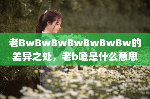 老BwBwBwBwBwBwBw的差异之处，老b噔是什么意思