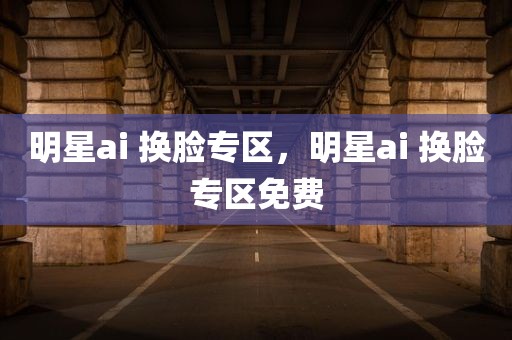 明星ai 换脸专区，明星ai 换脸专区免费