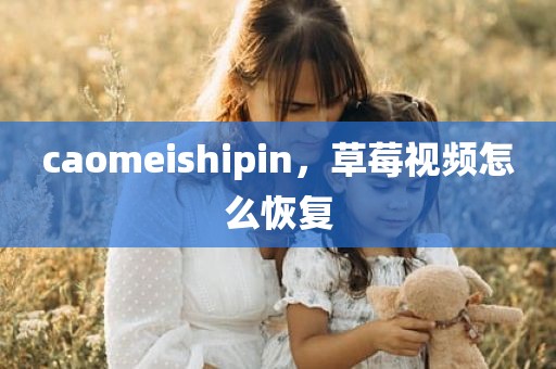 caomeishipin，草莓视频怎么恢复
