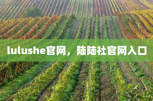 lulushe官网，陆陆社官网入口