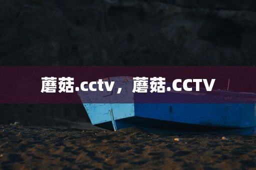 蘑菇.cctv，蘑菇.CCTV