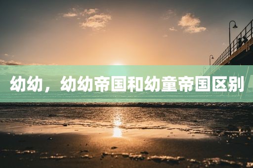 幼幼，幼幼帝国和幼童帝国区别
