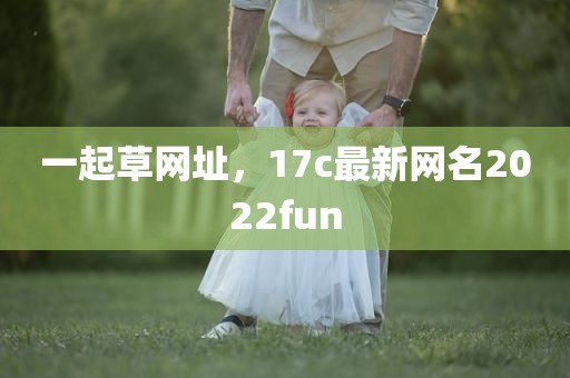 一起草网址，17c最新网名2022fun