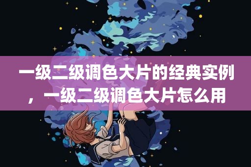 一级二级调色大片的经典实例，一级二级调色大片怎么用