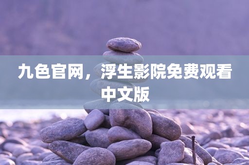 九色官网，浮生影院免费观看中文版