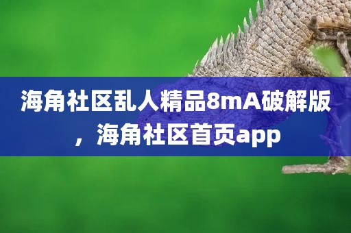 海角社区乱人精品8mA破解版，海角社区首页app