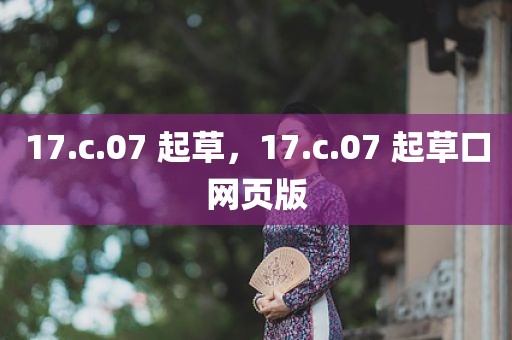 17.c.07 起草，17.c.07 起草口网页版