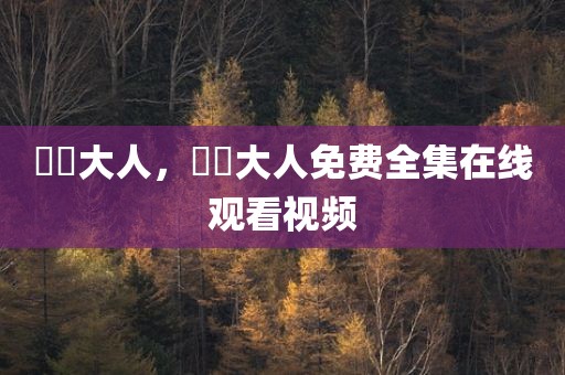芃芃大人，芃芃大人免费全集在线观看视频