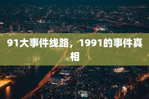 91大事件线路，1991的事件真相