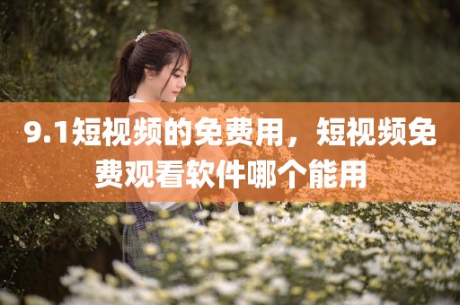 9.1短视频的免费用，短视频免费观看软件哪个能用
