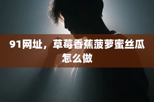 91网址，草莓香蕉菠萝蜜丝瓜怎么做