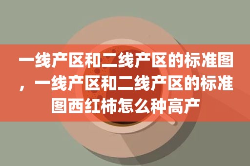一线产区和二线产区的标准图，一线产区和二线产区的标准图西红柿怎么种高产