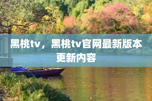 黑桃tv，黑桃tv官网最新版本更新内容