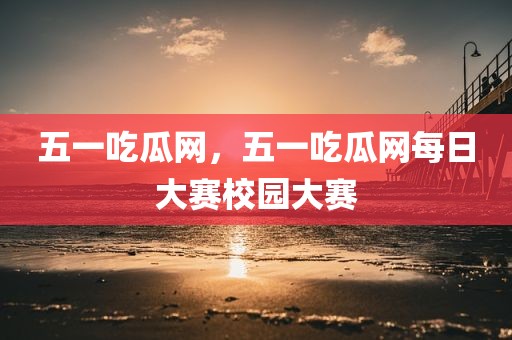五一吃瓜网，五一吃瓜网每日大赛校园大赛
