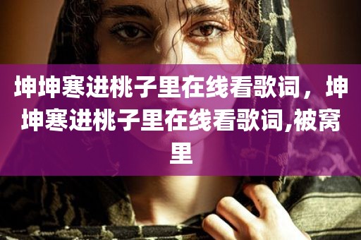 坤坤寒进桃子里在线看歌词，坤坤寒进桃子里在线看歌词,被窝里