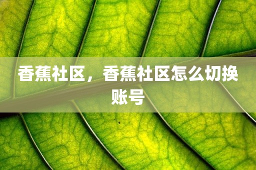 香蕉社区，香蕉社区怎么切换账号
