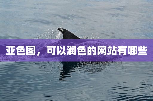 亚色图，可以润色的网站有哪些