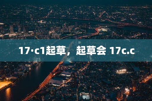 17·c1起草，起草会 17c.c