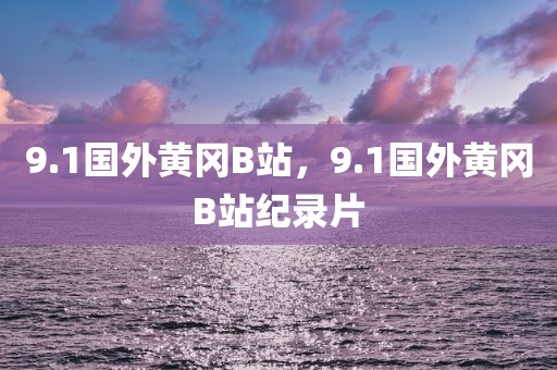 9.1国外黄冈B站，9.1国外黄冈B站纪录片