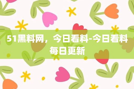 51黑料网，今日看料-今日看料每日更新