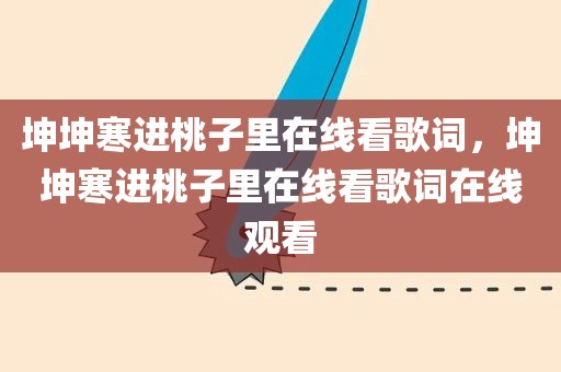 坤坤寒进桃子里在线看歌词，坤坤寒进桃子里在线看歌词在线观看