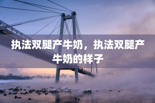 执法双腿产牛奶，执法双腿产牛奶的样子
