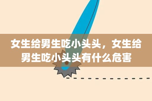 女生给男生吃小头头，女生给男生吃小头头有什么危害